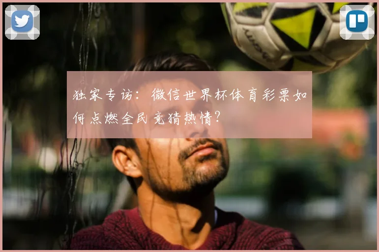 独家专访：微信世界杯体育彩票如何点燃全民竞猜热情？