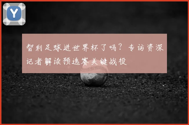 智利足球进世界杯了吗？专访资深记者解读预选赛关键战役