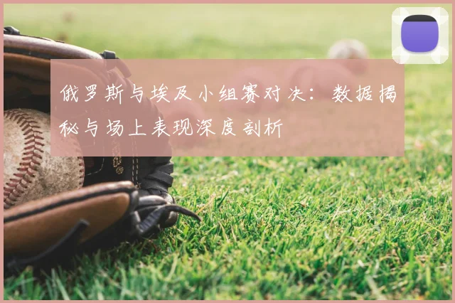 俄罗斯与埃及小组赛对决:数据揭秘与场上表现深度剖析