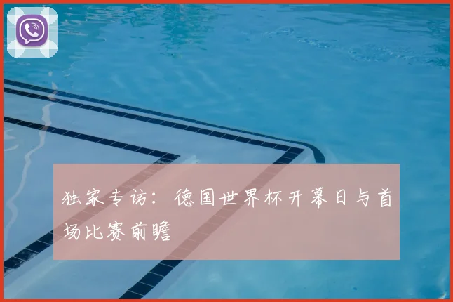 独家专访:德国世界杯开幕日与首场比赛前瞻