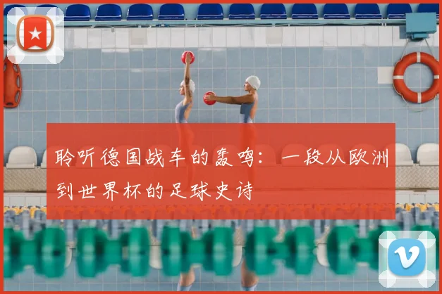 聆听德国战车的轰鸣:一段从欧洲到世界杯的足球史诗