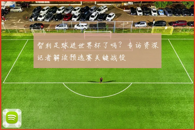 智利足球进世界杯了吗？专访资深记者解读预选赛关键战役