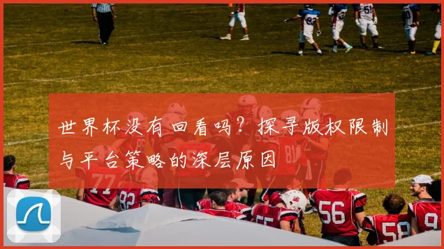 世界杯没有回看吗？探寻版权限制与平台策略的深层原因