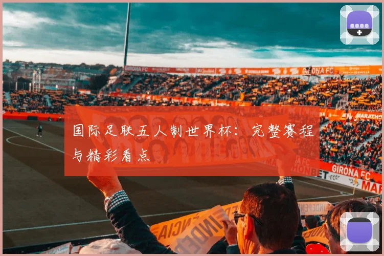国际足联五人制世界杯：完整赛程与精彩看点