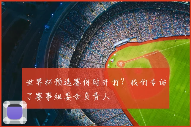 世界杯预选赛何时开打？我们专访了赛事组委会负责人