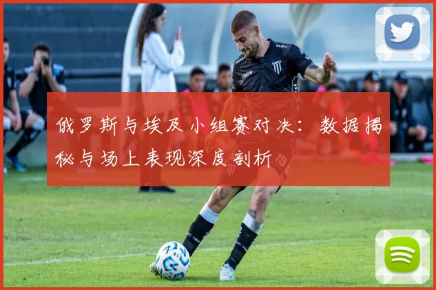 俄罗斯与埃及小组赛对决:数据揭秘与场上表现深度剖析