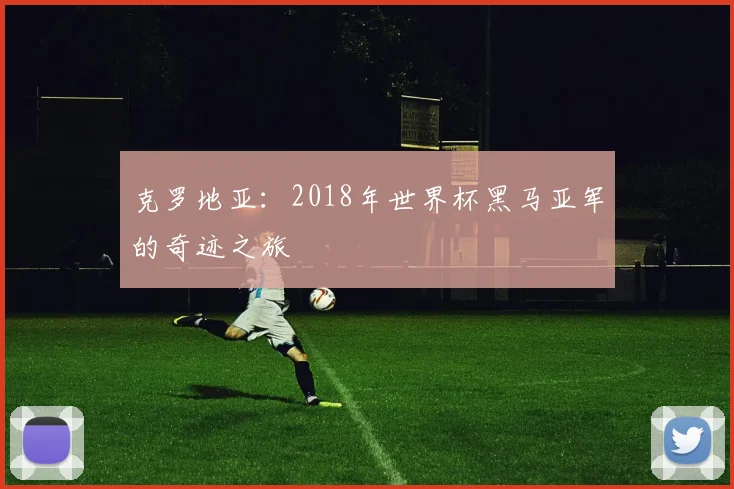 克罗地亚：2018年世界杯黑马亚军的奇迹之旅