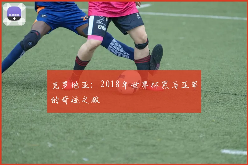 克罗地亚：2018年世界杯黑马亚军的奇迹之旅