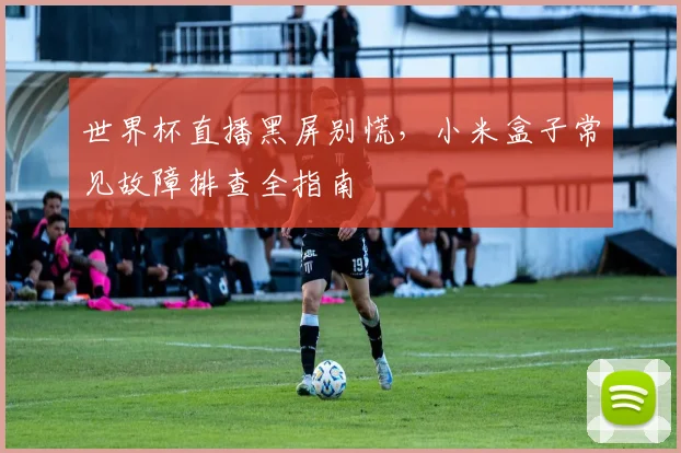 世界杯直播黑屏别慌,小米盒子常见故障排查全指南