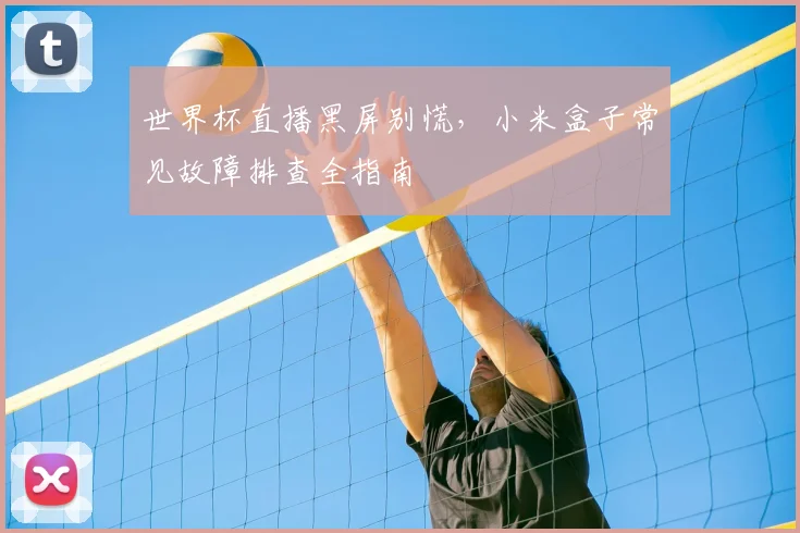 世界杯直播黑屏别慌,小米盒子常见故障排查全指南