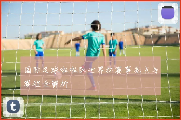 国际足球啦啦队世界杯赛事亮点与赛程全解析