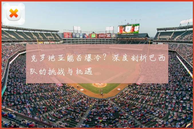 克罗地亚能否爆冷？深度剖析巴西队的挑战与机遇