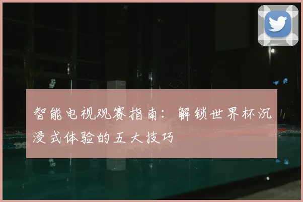 智能电视观赛指南：解锁世界杯沉浸式体验的五大技巧