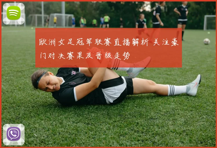 欧洲女足冠军联赛直播解析 关注豪门对决赛果及晋级走势